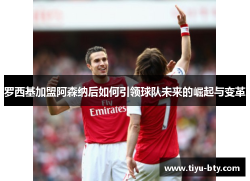 罗西基加盟阿森纳后如何引领球队未来的崛起与变革 罗西基加盟阿森纳后如何引领球队未来的崛起与变革