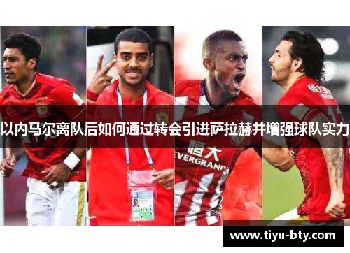 以内马尔离队后如何通过转会引进萨拉赫并增强球队实力 以内马尔离队后如何通过转会引进萨拉赫并增强球队实力