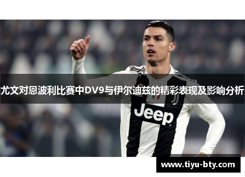 尤文对恩波利比赛中DV9与伊尔迪兹的精彩表现及影响分析 尤文对恩波利比赛中DV9与伊尔迪兹的精彩表现及影响分析