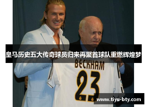 皇马历史五大传奇球员归来再聚首球队重燃辉煌梦 皇马历史五大传奇球员归来再聚首球队重燃辉煌梦