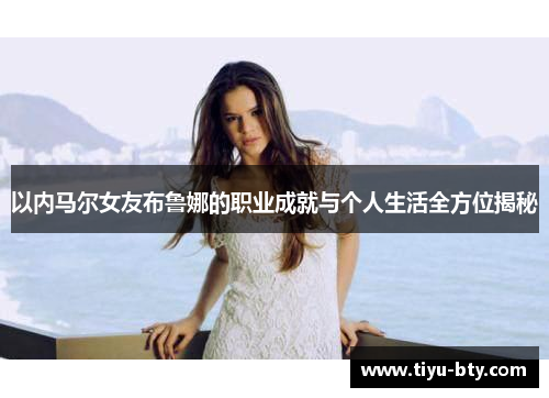 以内马尔女友布鲁娜的职业成就与个人生活全方位揭秘