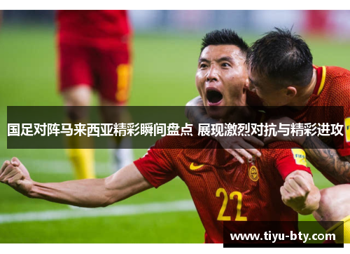 国足对阵马来西亚精彩瞬间盘点 展现激烈对抗与精彩进攻 国足对阵马来西亚精彩瞬间盘点 展现激烈对抗与精彩进攻
