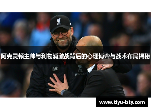 阿克灵顿主帅与利物浦激战背后的心理博弈与战术布局揭秘