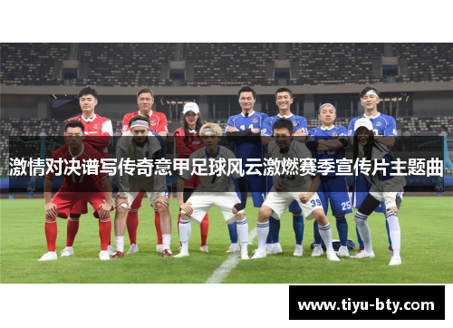 激情对决谱写传奇意甲足球风云激燃赛季宣传片主题曲 激情对决谱写传奇意甲足球风云激燃赛季宣传片主题曲