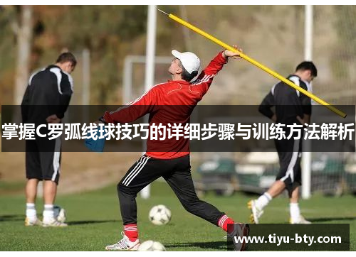 掌握C罗弧线球技巧的详细步骤与训练方法解析