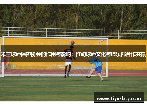 米兰球迷保护协会的作用与影响：推动球迷文化与俱乐部合作共赢