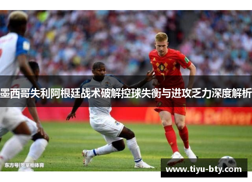 墨西哥失利阿根廷战术破解控球失衡与进攻乏力深度解析 墨西哥失利阿根廷战术破解控球失衡与进攻乏力深度解析
