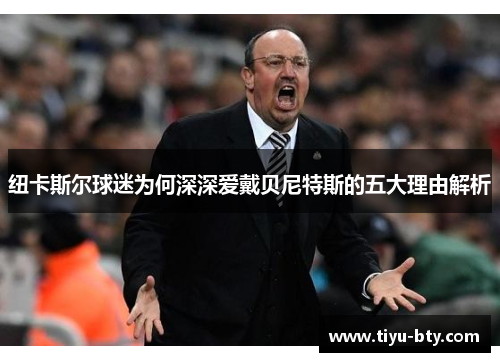 纽卡斯尔球迷为何深深爱戴贝尼特斯的五大理由解析