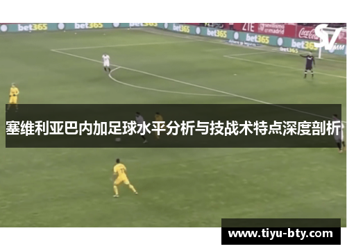 塞维利亚巴内加足球水平分析与技战术特点深度剖析 塞维利亚巴内加足球水平分析与技战术特点深度剖析