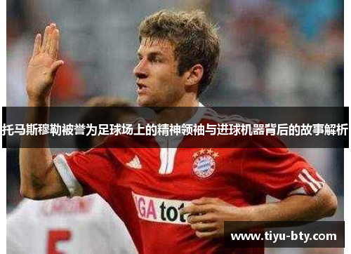 托马斯穆勒被誉为足球场上的精神领袖与进球机器背后的故事解析