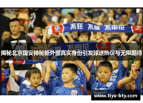 揭秘北京国安神秘新外援真实身份引发球迷热议与无限期待 揭秘北京国安神秘新外援真实身份引发球迷热议与无限期待