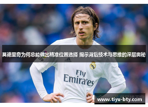 莫德里奇为何总能做出精准位置选择 揭示背后技术与思维的深层奥秘 莫德里奇为何总能做出精准位置选择 揭示背后技术与思维的深层奥秘