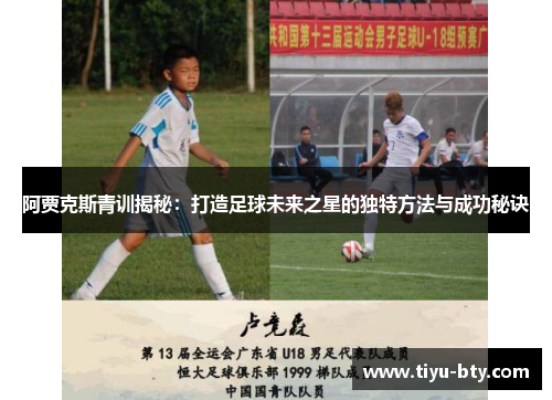 阿贾克斯青训揭秘:打造足球未来之星的独特方法与成功秘诀 阿贾克斯青训揭秘:打造足球未来之星的独特方法与成功秘诀