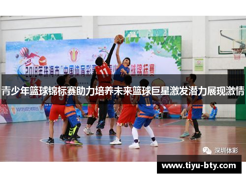 青少年篮球锦标赛助力培养未来篮球巨星激发潜力展现激情