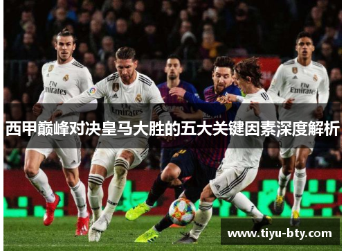 西甲巅峰对决皇马大胜的五大关键因素深度解析