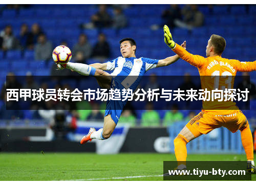 西甲球员转会市场趋势分析与未来动向探讨 西甲球员转会市场趋势分析与未来动向探讨