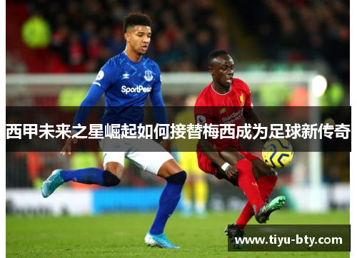 西甲未来之星崛起如何接替梅西成为足球新传奇 西甲未来之星崛起如何接替梅西成为足球新传奇