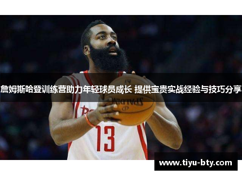 詹姆斯哈登训练营助力年轻球员成长 提供宝贵实战经验与技巧分享