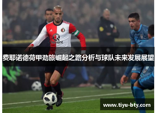 费耶诺德荷甲劲旅崛起之路分析与球队未来发展展望 费耶诺德荷甲劲旅崛起之路分析与球队未来发展展望