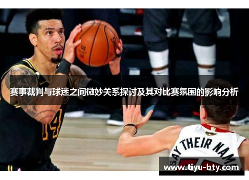 赛事裁判与球迷之间微妙关系探讨及其对比赛氛围的影响分析