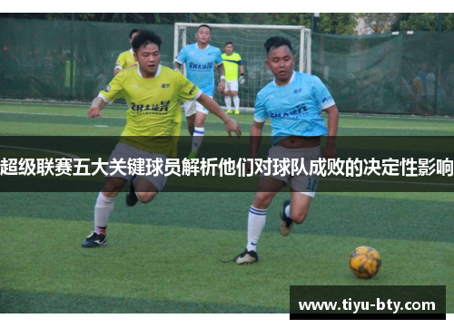 超级联赛五大关键球员解析他们对球队成败的决定性影响 超级联赛五大关键球员解析他们对球队成败的决定性影响