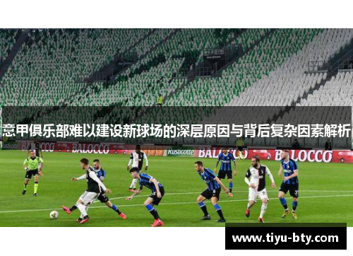 意甲俱乐部难以建设新球场的深层原因与背后复杂因素解析