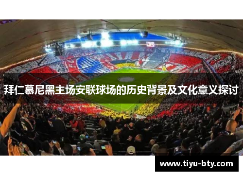 拜仁慕尼黑主场安联球场的历史背景及文化意义探讨 拜仁慕尼黑主场安联球场的历史背景及文化意义探讨