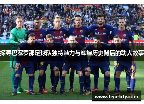 探寻巴塞罗那足球队独特魅力与辉煌历史背后的动人故事 探寻巴塞罗那足球队独特魅力与辉煌历史背后的动人故事