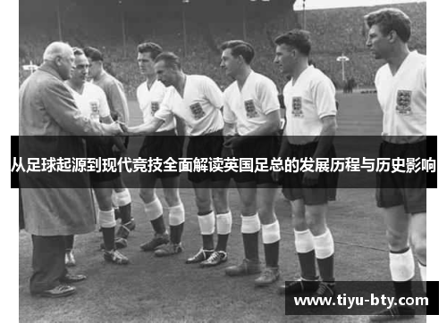 从足球起源到现代竞技全面解读英国足总的发展历程与历史影响