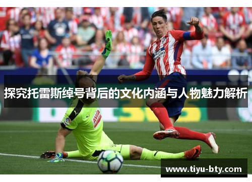 探究托雷斯绰号背后的文化内涵与人物魅力解析