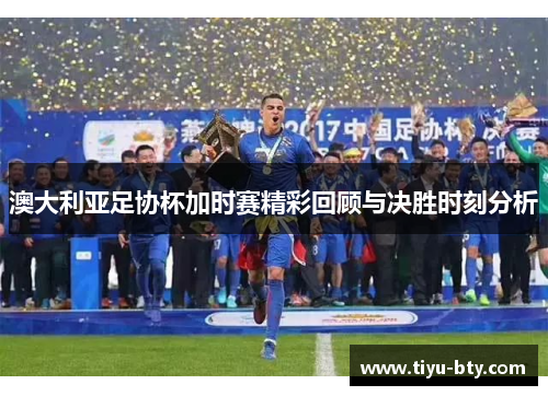 澳大利亚足协杯加时赛精彩回顾与决胜时刻分析 澳大利亚足协杯加时赛精彩回顾与决胜时刻分析