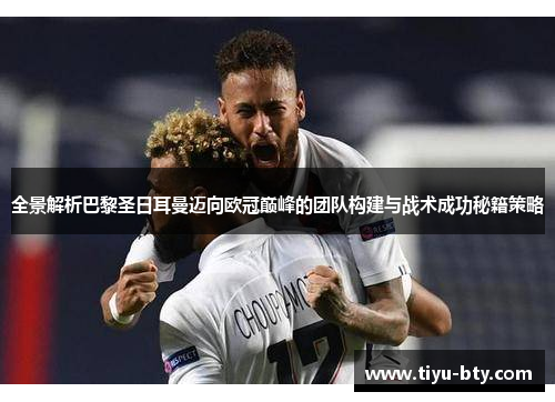 全景解析巴黎圣日耳曼迈向欧冠巅峰的团队构建与战术成功秘籍策略