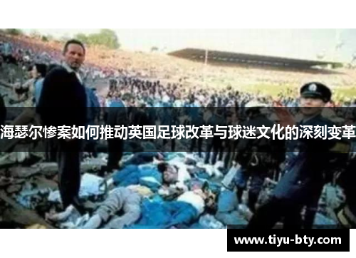 海瑟尔惨案如何推动英国足球改革与球迷文化的深刻变革 海瑟尔惨案如何推动英国足球改革与球迷文化的深刻变革