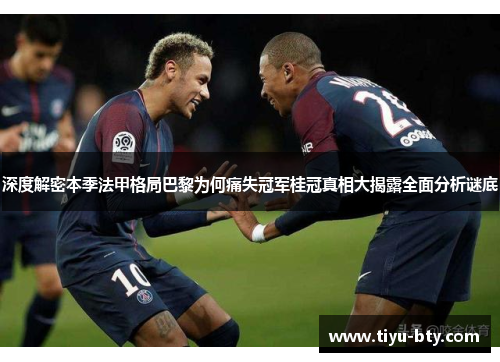 深度解密本季法甲格局巴黎为何痛失冠军桂冠真相大揭露全面分析谜底