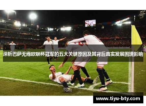 深析巴萨无缘欧联杯冠军的五大关键原因及其背后真实发展困境影响