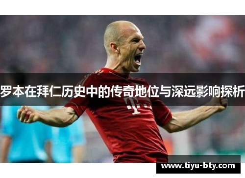 罗本在拜仁历史中的传奇地位与深远影响探析