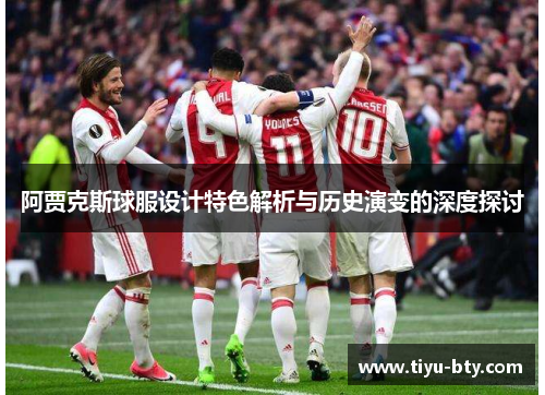 阿贾克斯球服设计特色解析与历史演变的深度探讨 阿贾克斯球服设计特色解析与历史演变的深度探讨