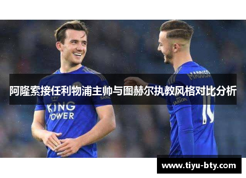 阿隆索接任利物浦主帅与图赫尔执教风格对比分析 阿隆索接任利物浦主帅与图赫尔执教风格对比分析