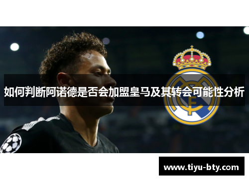 如何判断阿诺德是否会加盟皇马及其转会可能性分析