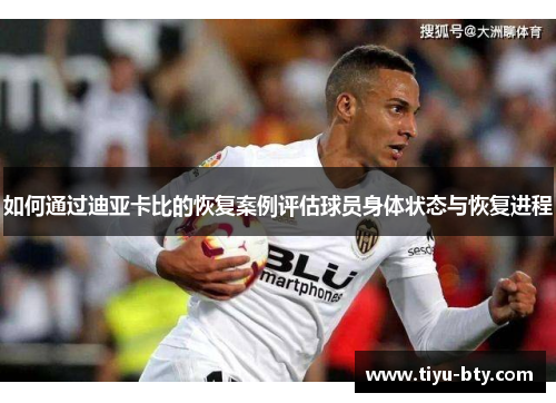 如何通过迪亚卡比的恢复案例评估球员身体状态与恢复进程 如何通过迪亚卡比的恢复案例评估球员身体状态与恢复进程