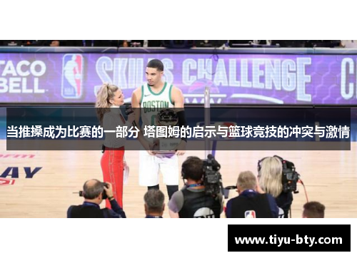 当推搡成为比赛的一部分 塔图姆的启示与篮球竞技的冲突与激情